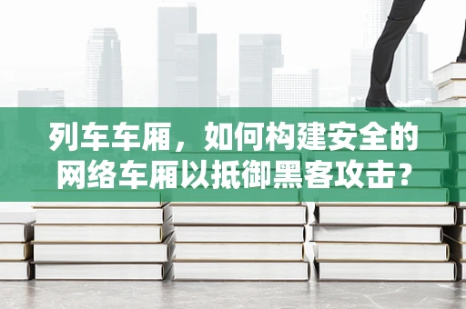 列车车厢，如何构建安全的网络车厢以抵御黑客攻击？