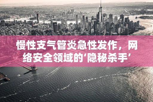 慢性支气管炎急性发作，网络安全领域的‘隐秘杀手’