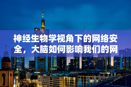 神经生物学视角下的网络安全，大脑如何影响我们的网络行为？