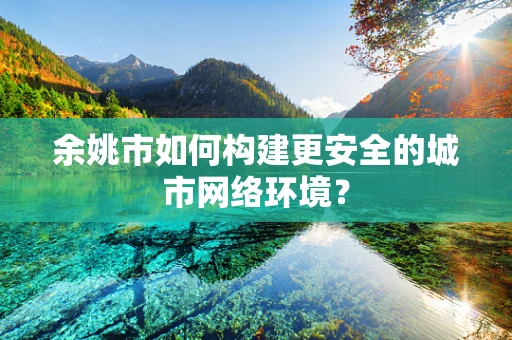 余姚市如何构建更安全的城市网络环境？