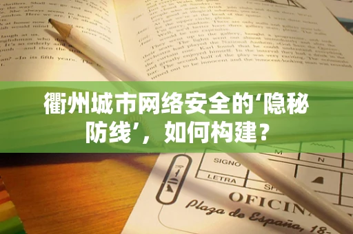 衢州城市网络安全的‘隐秘防线’，如何构建？