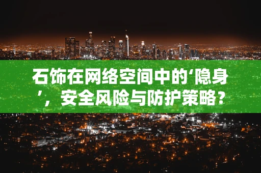 石饰在网络空间中的‘隐身’，安全风险与防护策略？