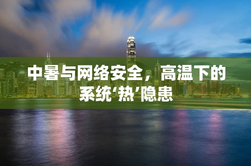 中暑与网络安全，高温下的系统‘热’隐患