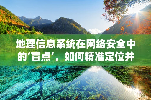 地理信息系统在网络安全中的‘盲点’，如何精准定位并防御？