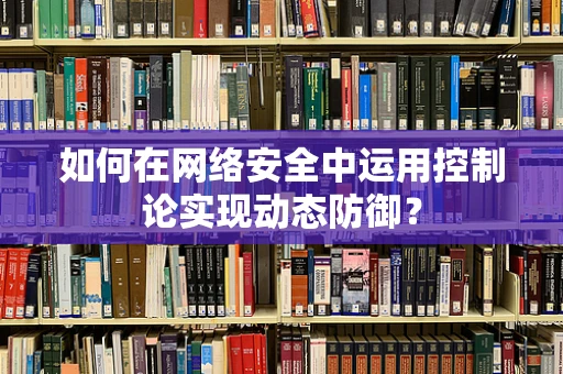 如何在网络安全中运用控制论实现动态防御？