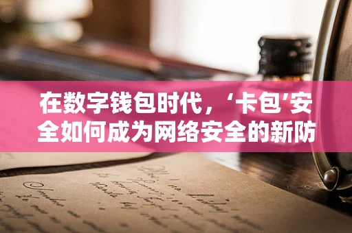 在数字钱包时代，‘卡包’安全如何成为网络安全的新防线？