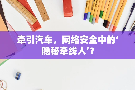 牵引汽车，网络安全中的‘隐秘牵线人’？
