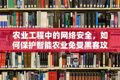农业工程中的网络安全，如何保护智能农业免受黑客攻击？