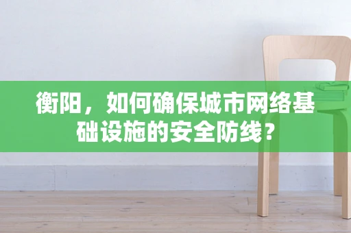 衡阳，如何确保城市网络基础设施的安全防线？