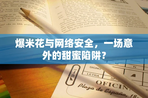 爆米花与网络安全，一场意外的甜蜜陷阱？