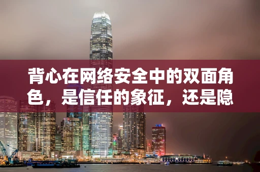 背心在网络安全中的双面角色，是信任的象征，还是隐藏的威胁？