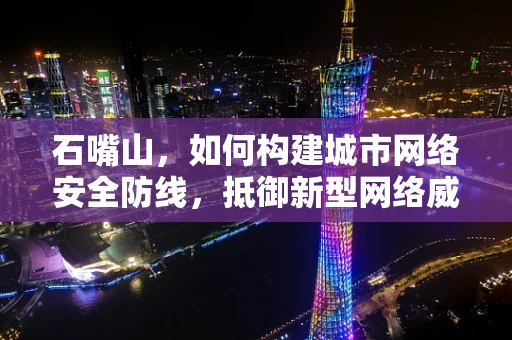石嘴山，如何构建城市网络安全防线，抵御新型网络威胁？