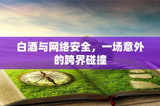 白酒与网络安全，一场意外的跨界碰撞