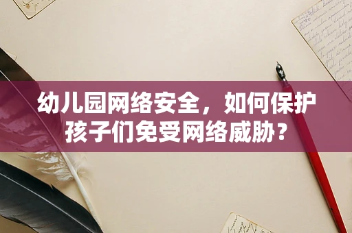幼儿园网络安全，如何保护孩子们免受网络威胁？