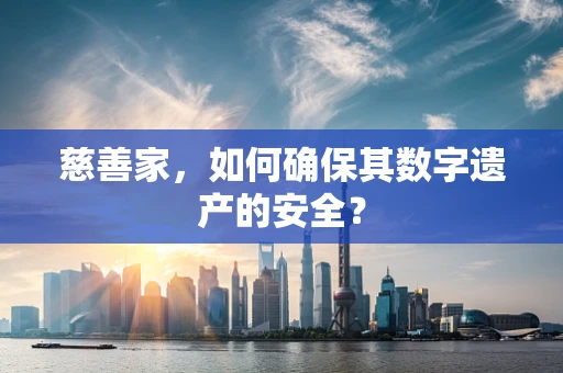 慈善家，如何确保其数字遗产的安全？