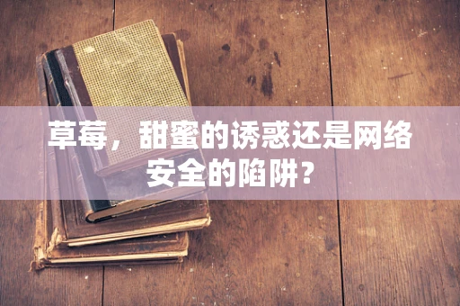 草莓，甜蜜的诱惑还是网络安全的陷阱？