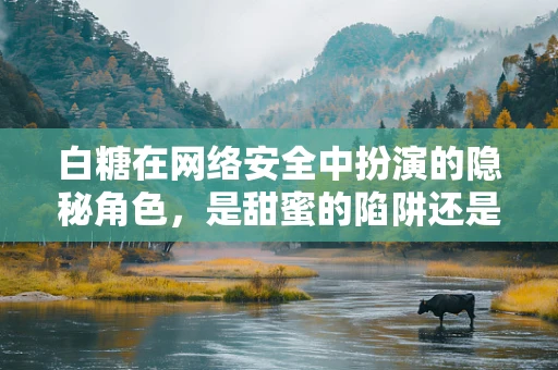 白糖在网络安全中扮演的隐秘角色，是甜蜜的陷阱还是数据安全的守护者？