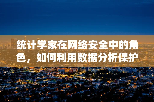 统计学家在网络安全中的角色，如何利用数据分析保护数据？