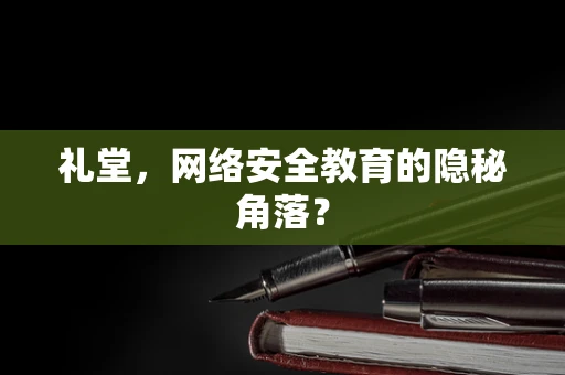 礼堂，网络安全教育的隐秘角落？