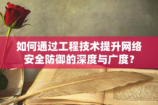 如何通过工程技术提升网络安全防御的深度与广度？