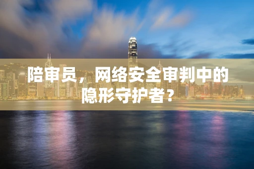 陪审员，网络安全审判中的隐形守护者？