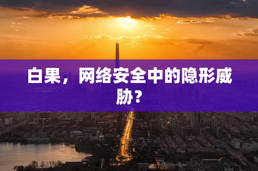 白果，网络安全中的隐形威胁？