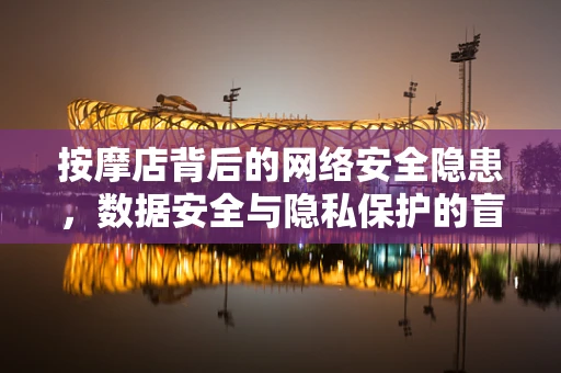 按摩店背后的网络安全隐患，数据安全与隐私保护的盲区？