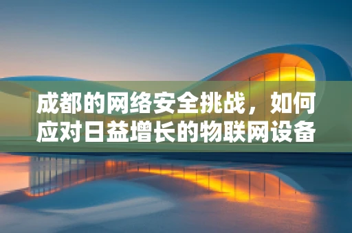 成都的网络安全挑战，如何应对日益增长的物联网设备安全威胁？