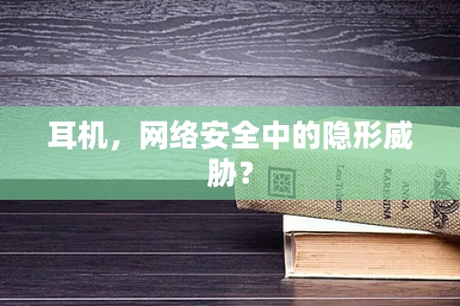 耳机，网络安全中的隐形威胁？