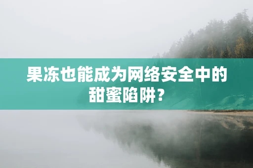 果冻也能成为网络安全中的甜蜜陷阱？