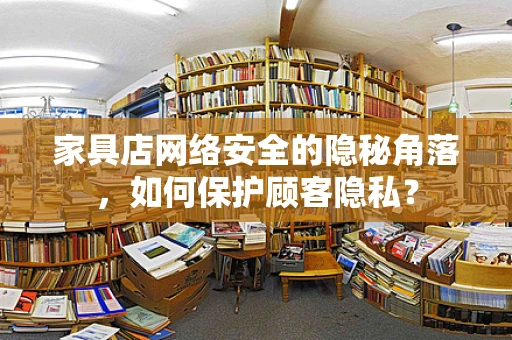 家具店网络安全的隐秘角落，如何保护顾客隐私？
