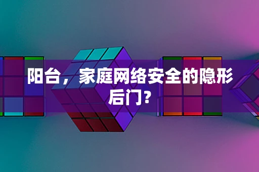 阳台，家庭网络安全的隐形后门？