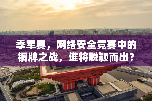 季军赛，网络安全竞赛中的铜牌之战，谁将脱颖而出？