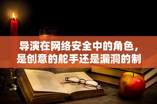 导演在网络安全中的角色，是创意的舵手还是漏洞的制造者？