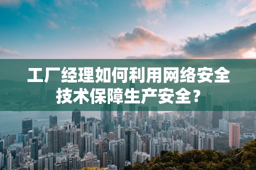 工厂经理如何利用网络安全技术保障生产安全？