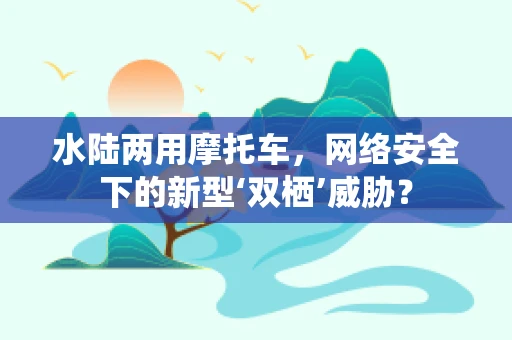 水陆两用摩托车，网络安全下的新型‘双栖’威胁？