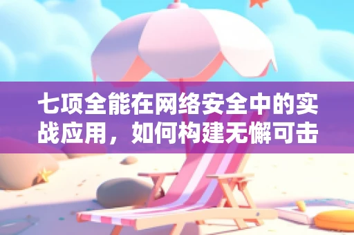 七项全能在网络安全中的实战应用，如何构建无懈可击的防御体系？