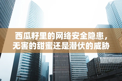 西瓜籽里的网络安全隐患，无害的甜蜜还是潜伏的威胁？