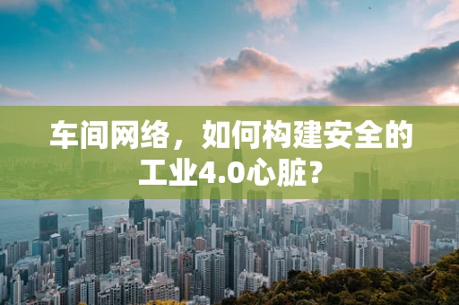 车间网络，如何构建安全的工业4.0心脏？