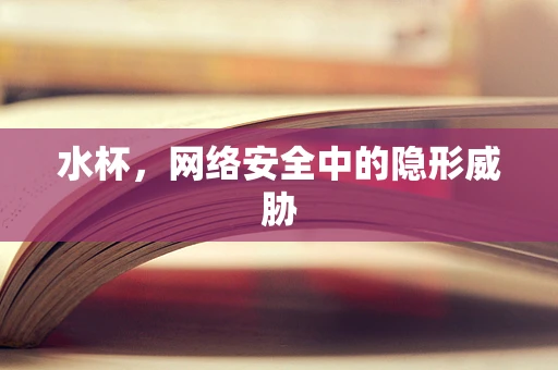 水杯，网络安全中的隐形威胁