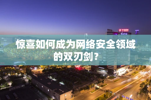 惊喜如何成为网络安全领域的双刃剑？