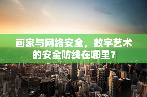 画家与网络安全，数字艺术的安全防线在哪里？