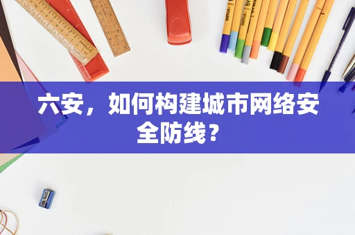 六安，如何构建城市网络安全防线？