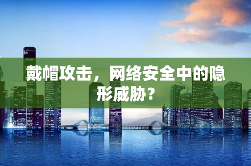 戴帽攻击，网络安全中的隐形威胁？