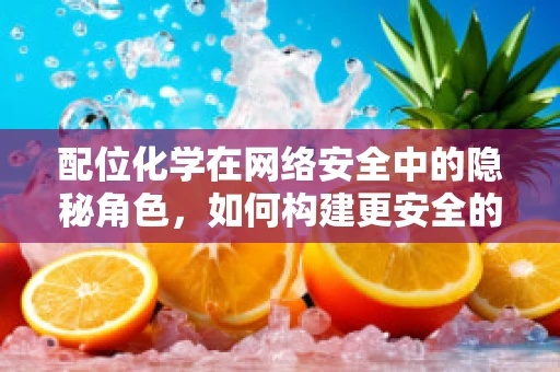 配位化学在网络安全中的隐秘角色，如何构建更安全的网络‘锁’？