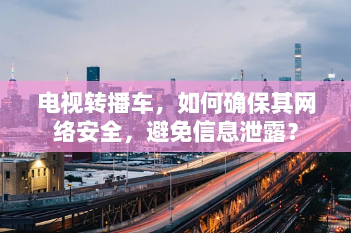 电视转播车，如何确保其网络安全，避免信息泄露？