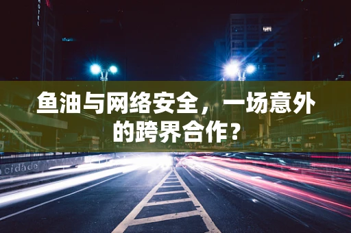 鱼油与网络安全，一场意外的跨界合作？