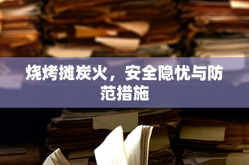 烧烤摊炭火，安全隐忧与防范措施