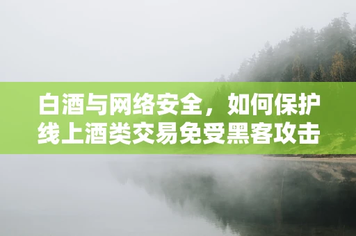 白酒与网络安全，如何保护线上酒类交易免受黑客攻击？