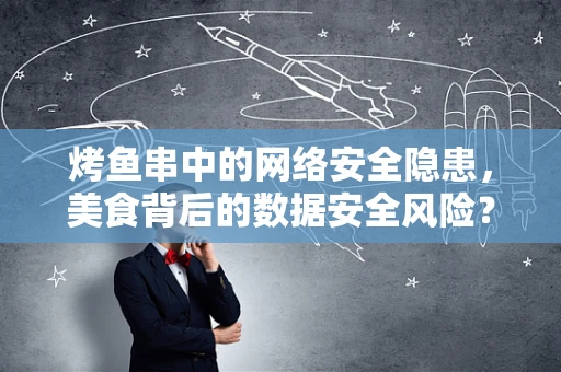 烤鱼串中的网络安全隐患，美食背后的数据安全风险？